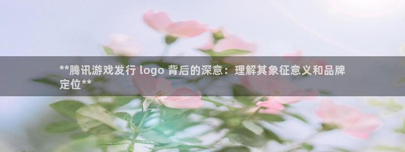 新航娱乐元哥：**腾讯游戏发行 logo 背后的深意：理解其象征意义和品牌
定位**