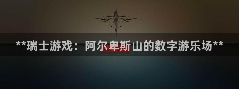 新航娱乐app最新版本更新内容是什么：**瑞士游戏：阿尔卑斯山的数字游乐场**