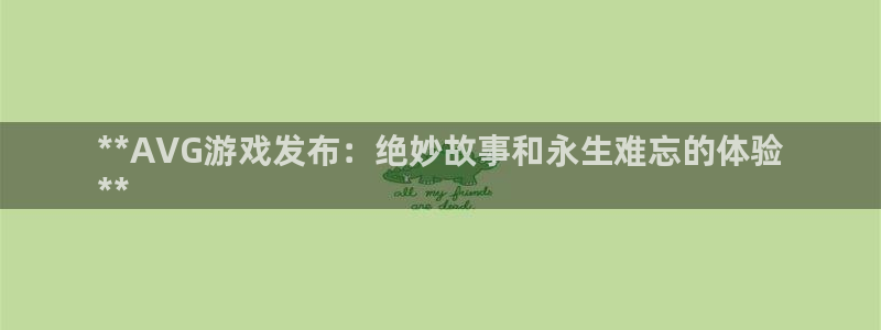 新航娱乐扣款921.8元是怎么回事：**AVG游戏发布：绝妙故事和永生难忘的体验
**