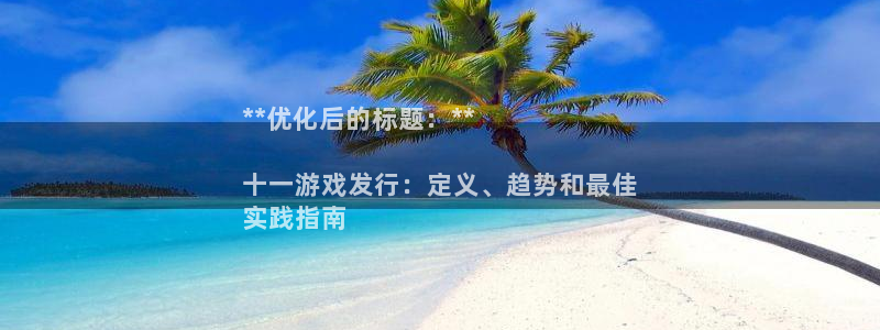 新航娱乐的背景和历史背景分析：**优化后的标题：**

十一游戏发行：定义、趋势和最佳
实践指南