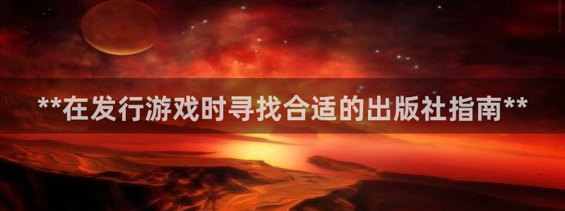 新航娱乐扣款：**在发行游戏时寻找合适的出版社指南**