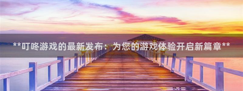 新航娱乐app手机版官网下载安装：**叮咚游戏的最新发布：为您的游戏体验开启新篇章**