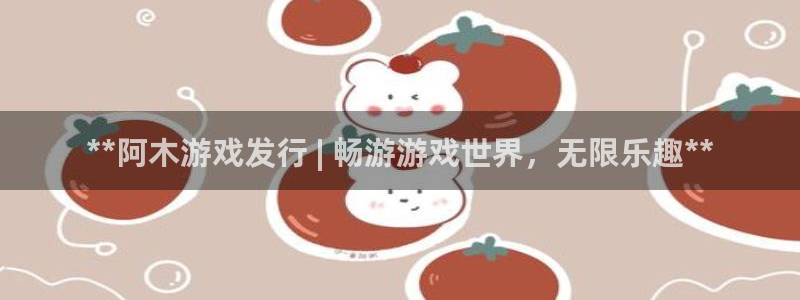 新航娱乐官网下载：**阿木游戏发行 | 畅游游戏世界，无限乐趣**