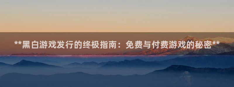 新航娱乐公司简介和历史背景介绍：**黑白游戏发行的终极指南：免费与付费游戏的秘密**