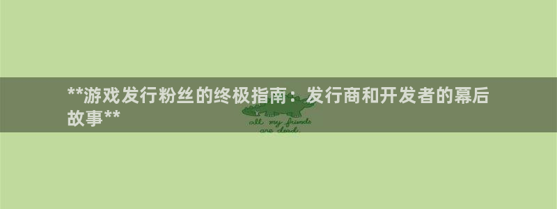 新航娱乐倒闭了吗知乎全文：**游戏发行粉丝的终极指南：发行商和开发者的幕后
故事**