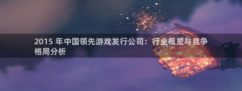 新航娱乐注册平台：2015 年中国领先游戏发行公司：行业概览与竞争
格局分析