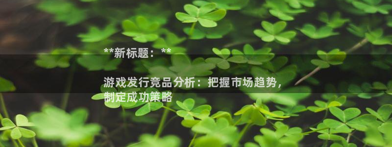 新航娱乐扣款后还能重新扣费吗：**新标题：**

游戏发行竞品分析：把握市场趋势，
制定成功策略