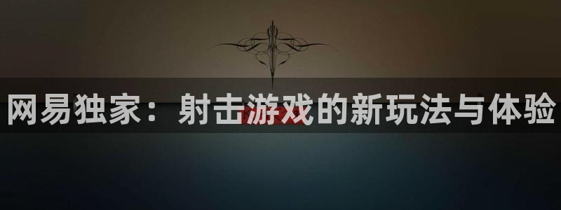 新航娱乐app的最新版本更新内容：网易独家：射击游戏的新玩法与体验