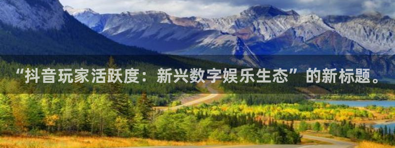新航娱乐扣款7IIII会怎样：“抖音玩家活跃度：新兴数字娱乐生态”的新标题。