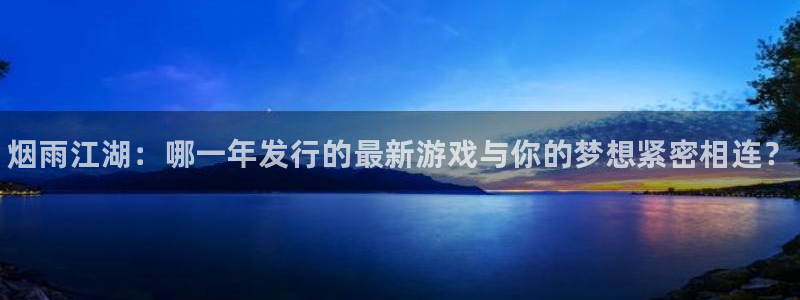 新航娱乐扣款7IIII处罚规定：烟雨江湖：哪一年发行的最新游戏与你的梦想紧密相连？